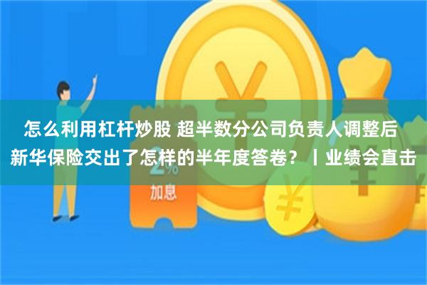 怎么利用杠杆炒股 超半数分公司负责人调整后 新华保险交出了怎样的半年度答卷？丨业绩会直击