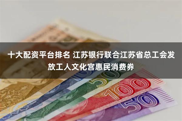 十大配资平台排名 江苏银行联合江苏省总工会发放工人文化宫惠民消费券