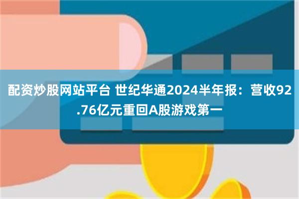 配资炒股网站平台 世纪华通2024半年报：营收92.76亿元重回A股游戏第一