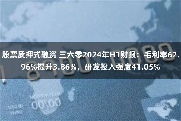 股票质押式融资 三六零2024年H1财报：毛利率62.96%提升3.86%，研发投入强度41.05%