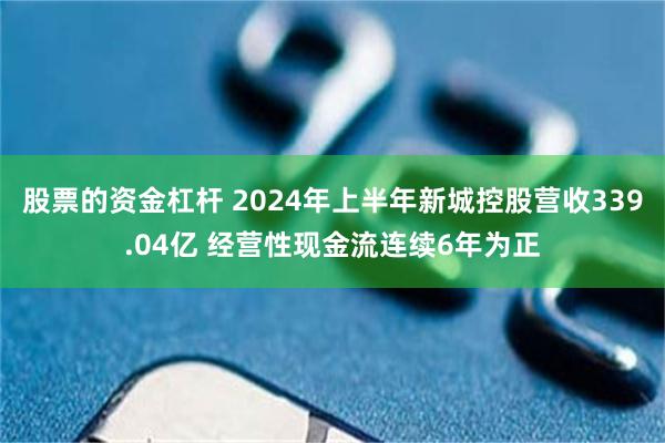 股票的资金杠杆 2024年上半年新城控股营收339.04亿 经营性现金流连续6年为正