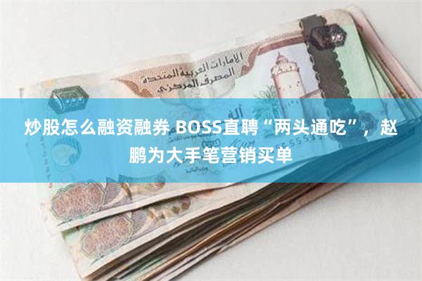 炒股怎么融资融券 BOSS直聘“两头通吃”，赵鹏为大手笔营销买单