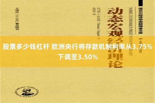 股票多少钱杠杆 欧洲央行将存款机制利率从3.75%下调至3.50%