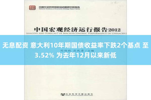 无息配资 意大利10年期国债收益率下跌2个基点 至3.52% 为去年12月以来新低