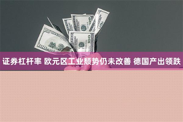 证券杠杆率 欧元区工业颓势仍未改善 德国产出领跌