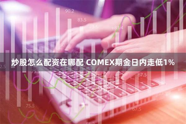 炒股怎么配资在哪配 COMEX期金日内走低1%