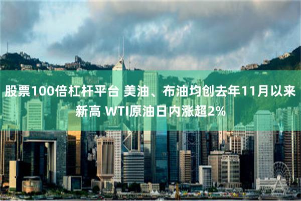 股票100倍杠杆平台 美油、布油均创去年11月以来新高 WTI原油日内涨超2%