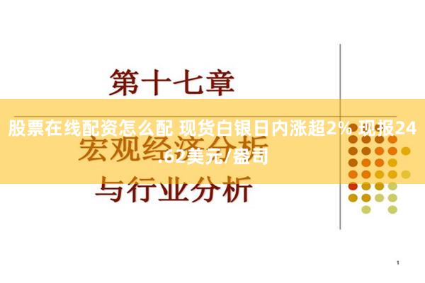 股票在线配资怎么配 现货白银日内涨超2% 现报24.62美元/盎司