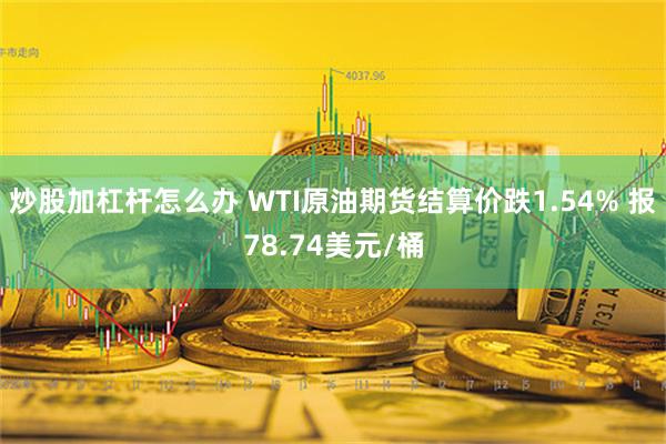 炒股加杠杆怎么办 WTI原油期货结算价跌1.54% 报78.74美元/桶