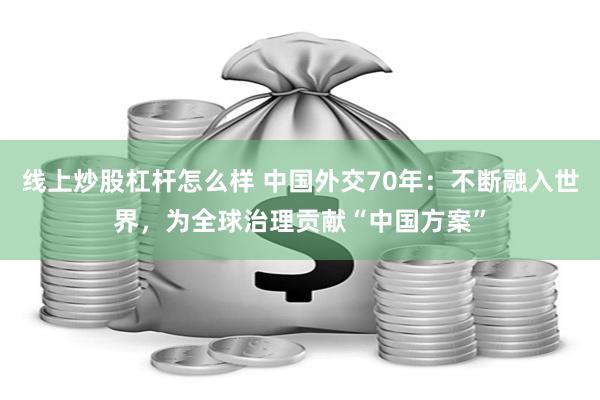 线上炒股杠杆怎么样 中国外交70年：不断融入世界，为全球治理贡献“中国方案”