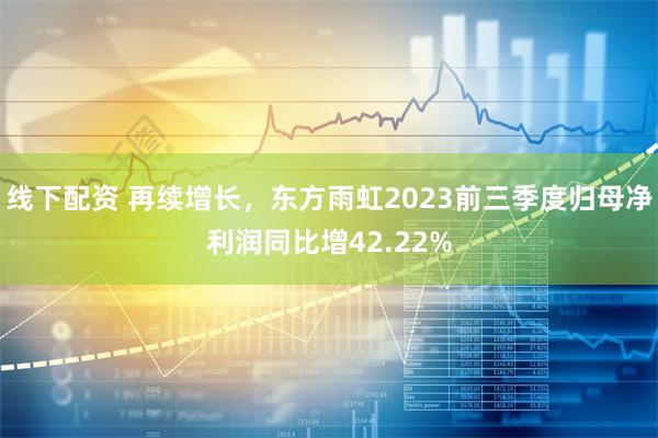 线下配资 再续增长，东方雨虹2023前三季度归母净利润同比增42.22%