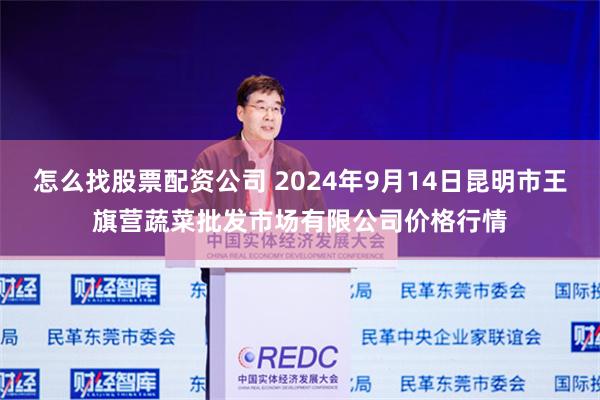 怎么找股票配资公司 2024年9月14日昆明市王旗营蔬菜批发市场有限公司价格行情