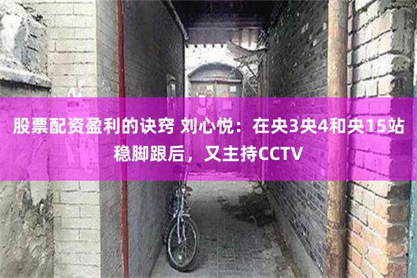 股票配资盈利的诀窍 刘心悦：在央3央4和央15站稳脚跟后，又主持CCTV