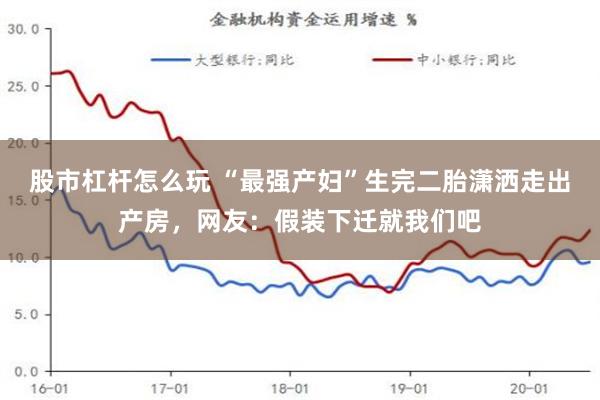 股市杠杆怎么玩 “最强产妇”生完二胎潇洒走出产房，网友：假装下迁就我们吧