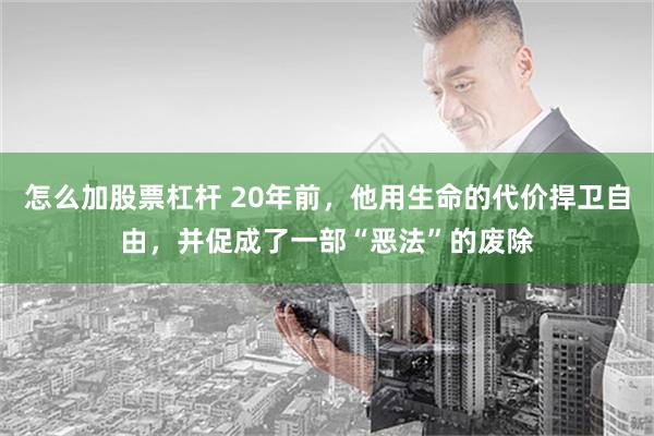 怎么加股票杠杆 20年前，他用生命的代价捍卫自由，并促成了一部“恶法”的废除