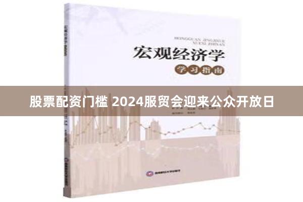 股票配资门槛 2024服贸会迎来公众开放日