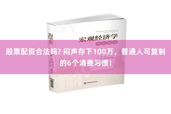 股票配资合法吗? 闷声存下100万，普通人可复制的6个消费习惯！