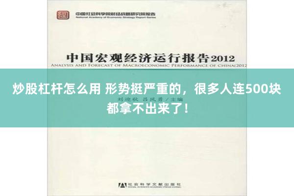 炒股杠杆怎么用 形势挺严重的，很多人连500块都拿不出来了！