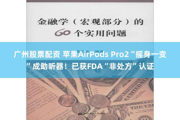 广州股票配资 苹果AirPods Pro2“摇身一变”成助听器！已获FDA“非处方”认证