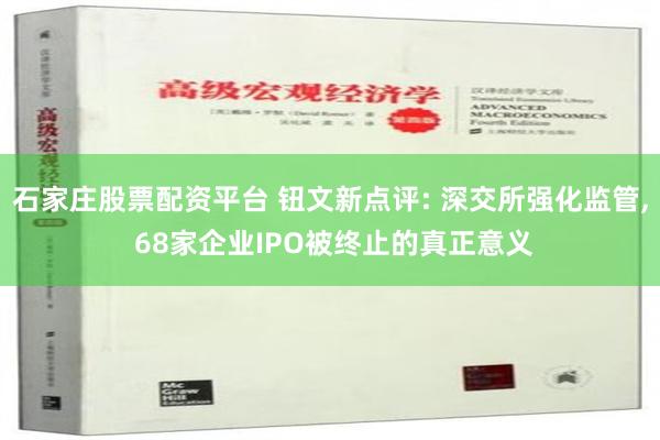 石家庄股票配资平台 钮文新点评: 深交所强化监管, 68家企业IPO被终止的真正意义