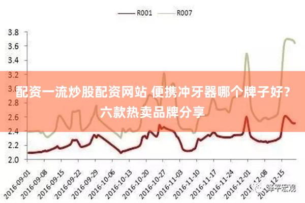 配资一流炒股配资网站 便携冲牙器哪个牌子好？六款热卖品牌分享