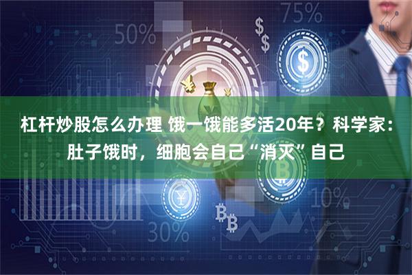 杠杆炒股怎么办理 饿一饿能多活20年？科学家：肚子饿时，细胞会自己“消灭”自己