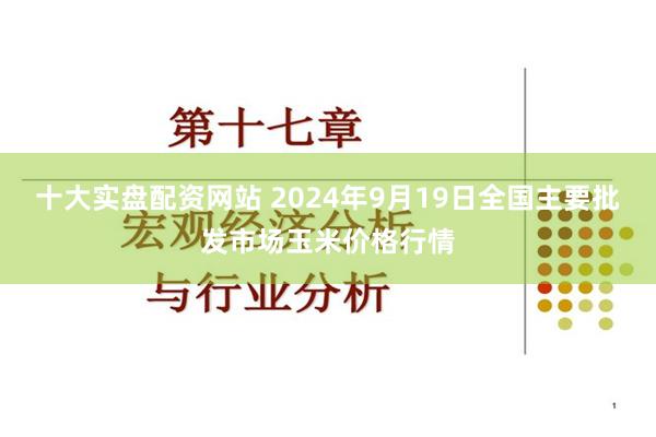 十大实盘配资网站 2024年9月19日全国主要批发市场玉米价格行情