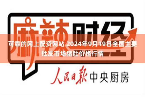 可靠的网上配资网站 2024年9月19日全国主要批发市场猪肚价格行情