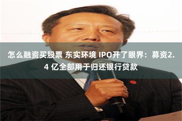 怎么融资买股票 东实环境 IPO开了眼界：募资2.4 亿全部用于归还银行贷款