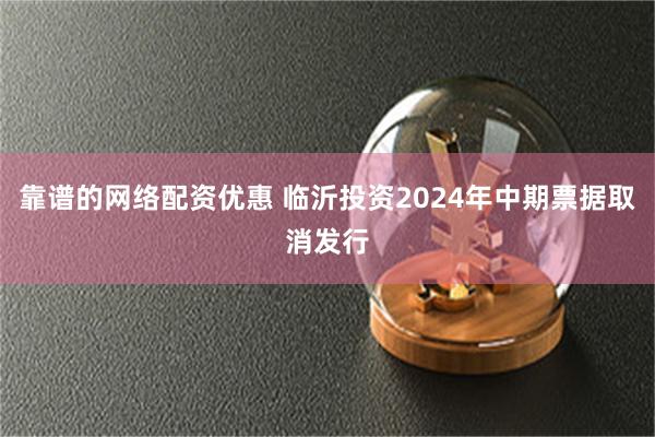 靠谱的网络配资优惠 临沂投资2024年中期票据取消发行