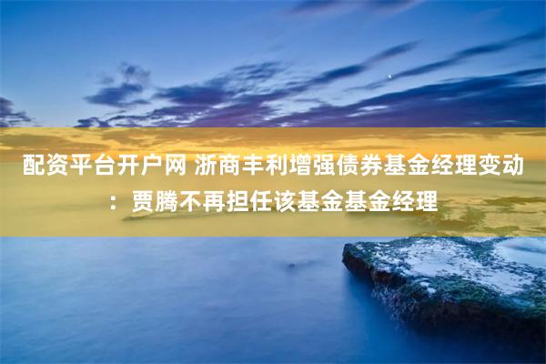 配资平台开户网 浙商丰利增强债券基金经理变动：贾腾不再担任该基金基金经理