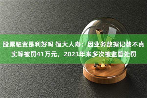 股票融资是利好吗 恒大人寿：因业务数据记载不真实等被罚41万元，2023年来多次被监管处罚