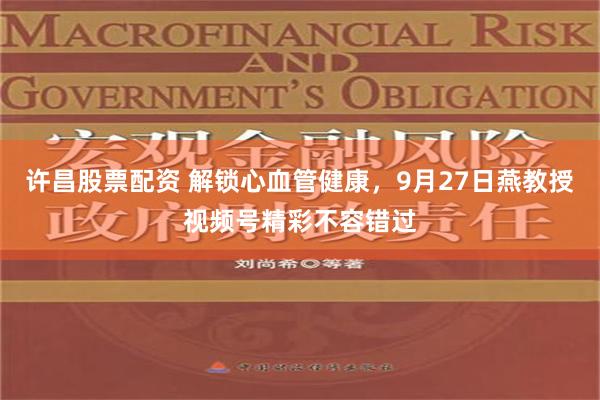 许昌股票配资 解锁心血管健康，9月27日燕教授视频号精彩不容错过