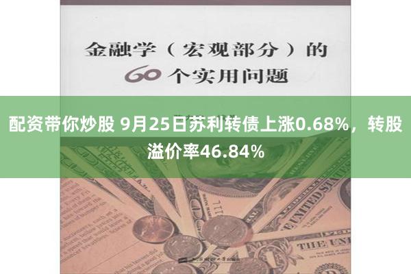 配资带你炒股 9月25日苏利转债上涨0.68%，转股溢价率46.84%