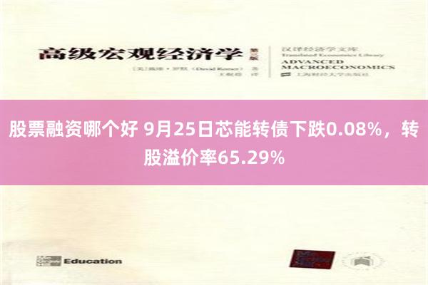 股票融资哪个好 9月25日芯能转债下跌0.08%，转股溢价率65.29%