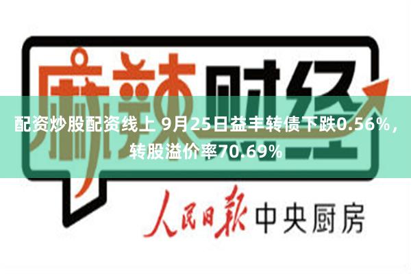 配资炒股配资线上 9月25日益丰转债下跌0.56%，转股溢价率70.69%