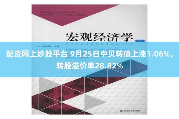 配资网上炒股平台 9月25日中贝转债上涨1.06%，转股溢价率28.82%