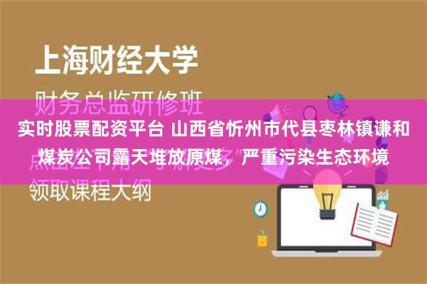 实时股票配资平台 山西省忻州市代县枣林镇谦和煤炭公司露天堆放原煤，严重污染生态环境