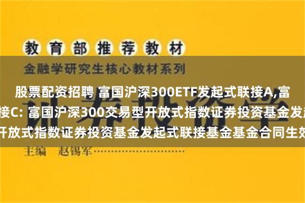 股票配资招聘 富国沪深300ETF发起式联接A,富国沪深300ETF发起式联接C: 富国沪深300交易型开放式指数证券投资基金发起式联接基金基金合同生效公告