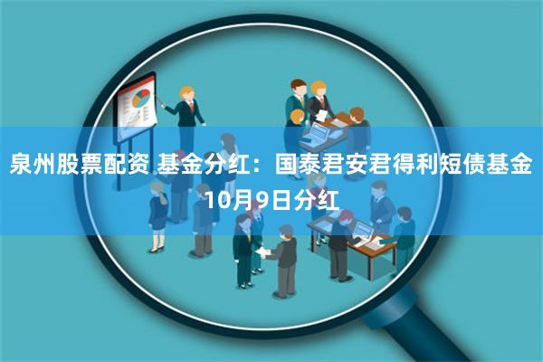 泉州股票配资 基金分红：国泰君安君得利短债基金10月9日分红