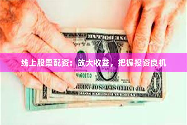 线上股票配资：放大收益，把握投资良机