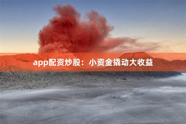 app配资炒股：小资金撬动大收益