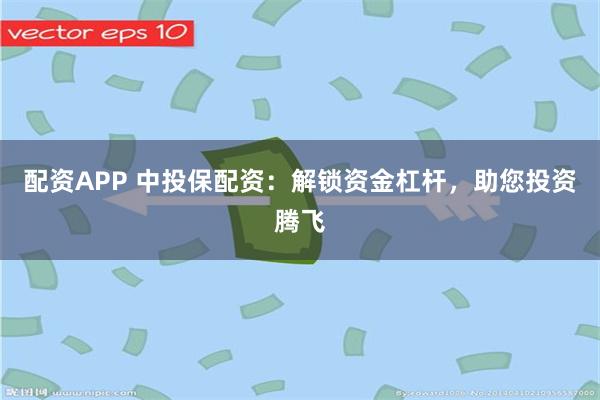 配资APP 中投保配资：解锁资金杠杆，助您投资腾飞