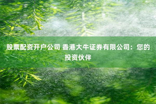 股票配资开户公司 香港大牛证券有限公司：您的投资伙伴