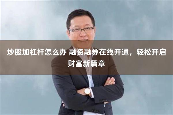 炒股加杠杆怎么办 融资融券在线开通，轻松开启财富新篇章