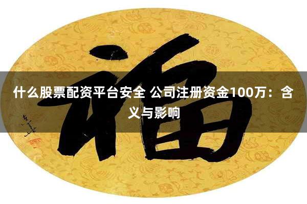 什么股票配资平台安全 公司注册资金100万：含义与影响