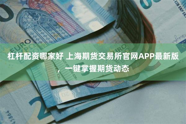 杠杆配资哪家好 上海期货交易所官网APP最新版，一键掌握期货动态