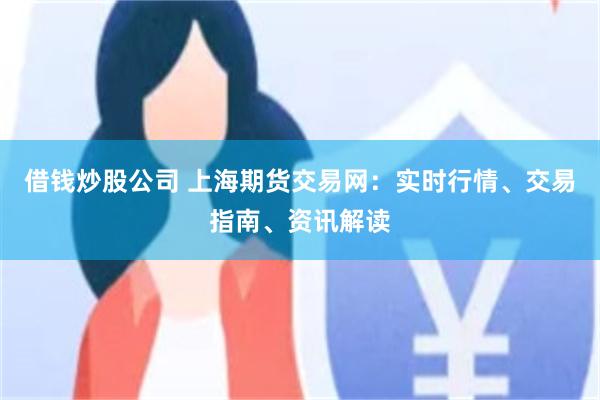 借钱炒股公司 上海期货交易网：实时行情、交易指南、资讯解读