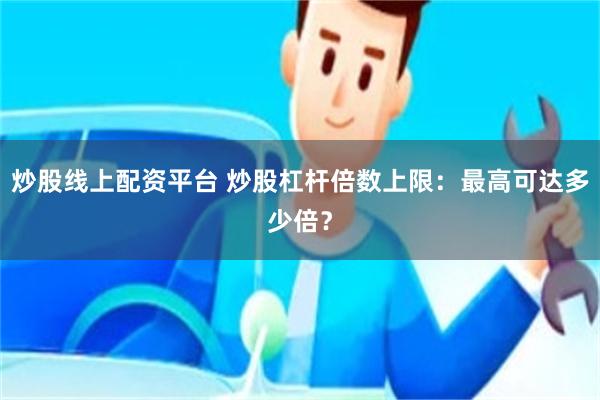 炒股线上配资平台 炒股杠杆倍数上限：最高可达多少倍？