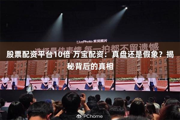 股票配资平台10倍 万宝配资：真盘还是假象？揭秘背后的真相